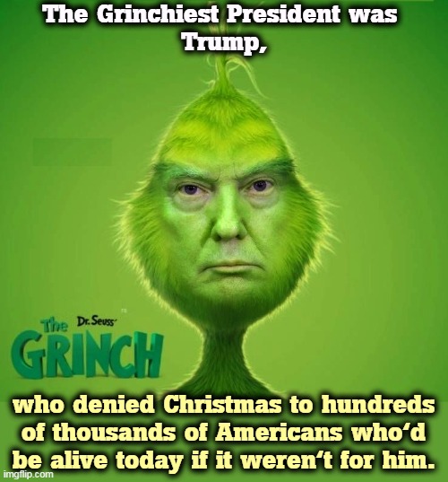 Grinch Christmas President Trump | The Grinchiest President was 
Trump, who denied Christmas to hundreds of thousands of Americans who'd be alive today if it weren't for him. | image tagged in grinch christmas president trump,trump,grinch,christmas,murderer,killer | made w/ Imgflip meme maker