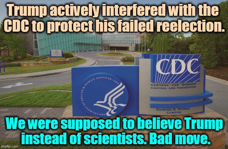 The CDC has a 9 billion dollar test lab. Anti vaxxers have nothing, nothing at all, anywhere. | Trump actively interfered with the 
CDC to protect his failed reelection. We were supposed to believe Trump 
instead of scientists. Bad move. | image tagged in cdc center for disease control where doctors try to help us,trump,hate,cdc,scientists | made w/ Imgflip meme maker