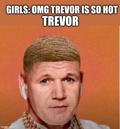 TREVOR; GIRLS: OMG TREVOR IS SO HOT | made w/ Imgflip meme maker