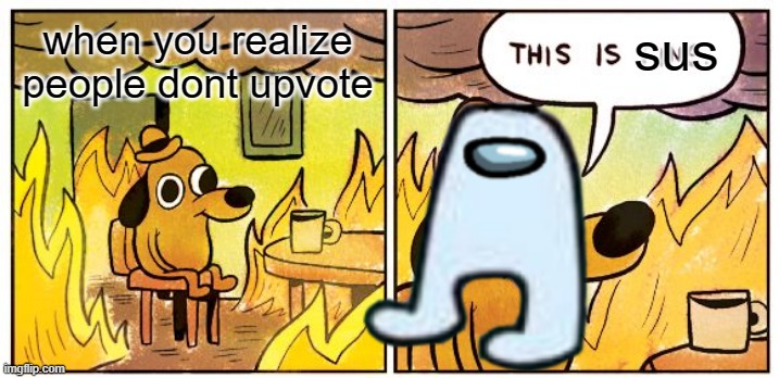 This Is Fine Meme | sus; when you realize people dont upvote | image tagged in memes,this is fine | made w/ Imgflip meme maker