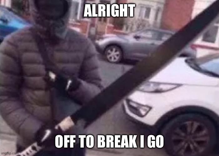 ALRIGHT; OFF TO BREAK I GO | made w/ Imgflip meme maker