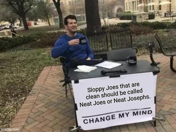 Sloppy Joes that aren't sloppy: Neat Joes | Sloppy Joes that are clean should be called Neat Joes or Neat Josephs. | image tagged in memes,change my mind,shower thoughts,funny,food,meme | made w/ Imgflip meme maker