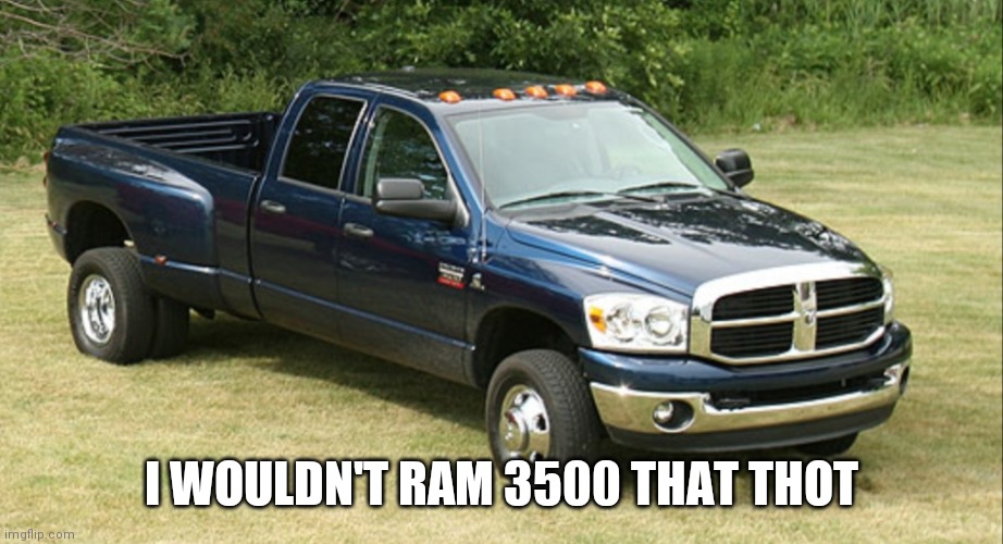 Dodge ram 3500 | I WOULDN'T RAM 3500 THAT THOT | image tagged in dodge ram 3500 | made w/ Imgflip meme maker