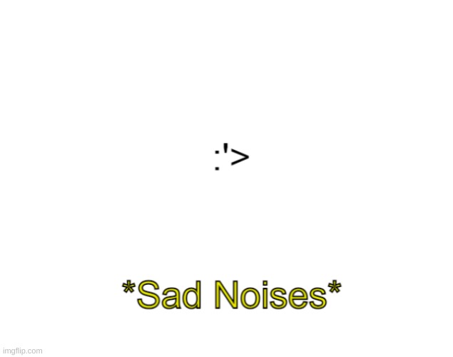 Sad Noises | image tagged in sad noises | made w/ Imgflip meme maker
