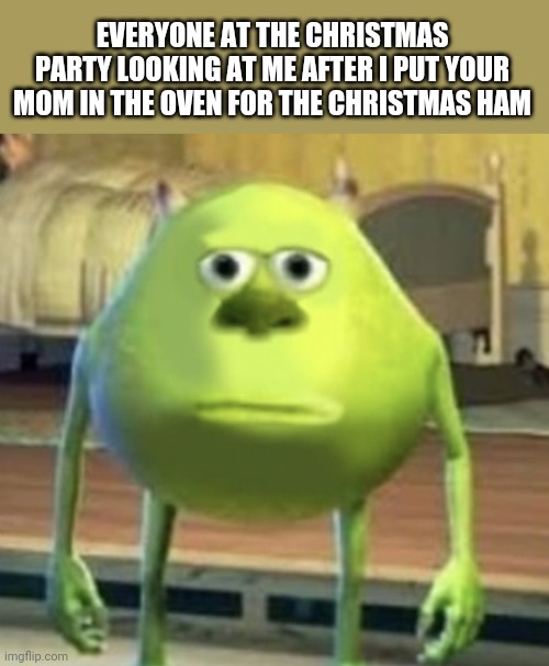 Ayo |  EVERYONE AT THE CHRISTMAS PARTY LOOKING AT ME AFTER I PUT YOUR MOM IN THE OVEN FOR THE CHRISTMAS HAM | image tagged in mike wazowski face swap | made w/ Imgflip meme maker
