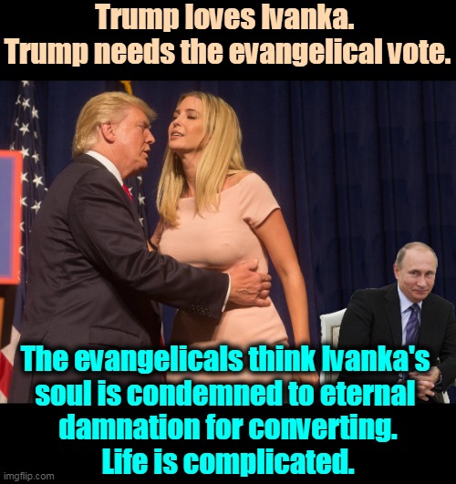 Shalom, Ivanka. | Trump loves Ivanka. 
Trump needs the evangelical vote. The evangelicals think Ivanka's 
soul is condemned to eternal 
damnation for converting.
Life is complicated. | image tagged in trump touches ivanka while putin looks on,trump,evangelicals,ivanka,jews,soul | made w/ Imgflip meme maker