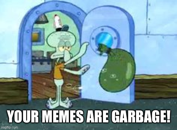 Squidward throwing out trash | YOUR MEMES ARE GARBAGE! | image tagged in squidward throwing out trash | made w/ Imgflip meme maker