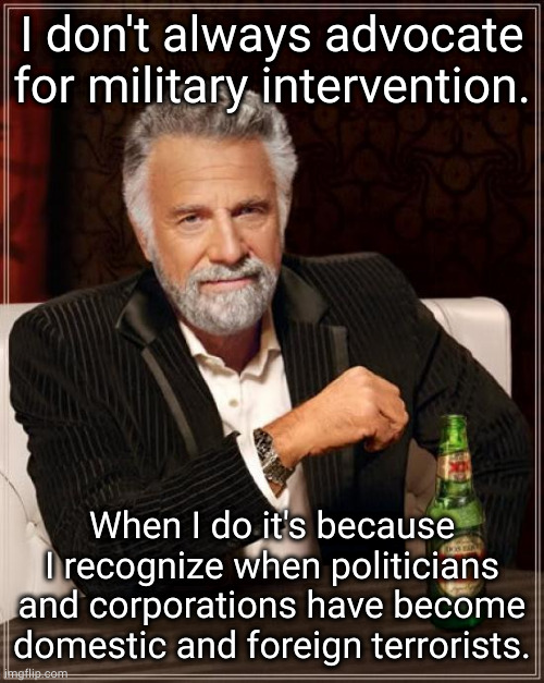 rise with us | I don't always advocate for military intervention. When I do it's because I recognize when politicians and corporations have become domestic and foreign terrorists. | image tagged in memes,the most interesting man in the world | made w/ Imgflip meme maker
