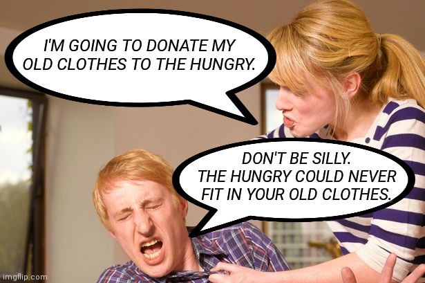 Donate your old clothes | I'M GOING TO DONATE MY OLD CLOTHES TO THE HUNGRY. DON'T BE SILLY. THE HUNGRY COULD NEVER FIT IN YOUR OLD CLOTHES. | image tagged in fat joke,old clothes,fighting | made w/ Imgflip meme maker