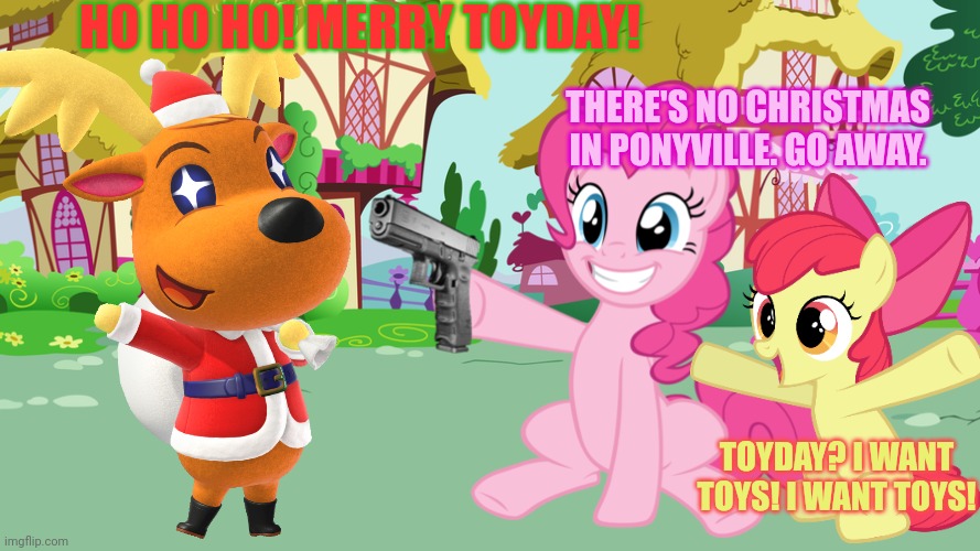Animal crossing / pony crossover | HO HO HO! MERRY TOYDAY! THERE'S NO CHRISTMAS IN PONYVILLE. GO AWAY. TOYDAY? I WANT TOYS! I WANT TOYS! | image tagged in jingle,animal crossing,merry christmas,pinkie pie,apple bloom | made w/ Imgflip meme maker