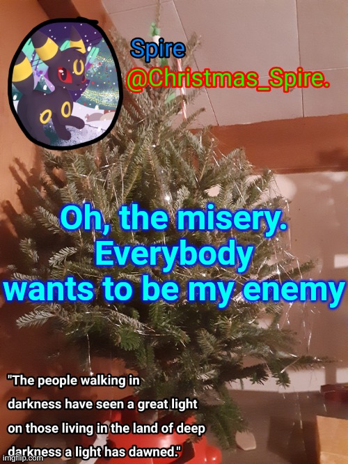 Spire Christmas announcement template | Oh, the misery. Everybody wants to be my enemy | image tagged in spire christmas announcement template | made w/ Imgflip meme maker