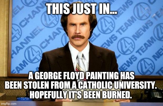 True story. | THIS JUST IN... A GEORGE FLOYD PAINTING HAS BEEN STOLEN FROM A CATHOLIC UNIVERSITY. 
HOPEFULLY IT'S BEEN BURNED. | image tagged in breaking news | made w/ Imgflip meme maker