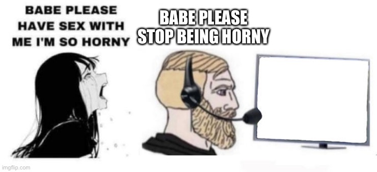 Babe please stop | BABE PLEASE STOP BEING HORNY | image tagged in babe please stop | made w/ Imgflip meme maker
