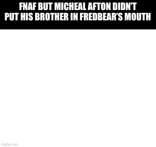 Blank White Template | FNAF BUT MICHEAL AFTON DIDN’T PUT HIS BROTHER IN FREDBEAR’S MOUTH | image tagged in blank white template | made w/ Imgflip meme maker