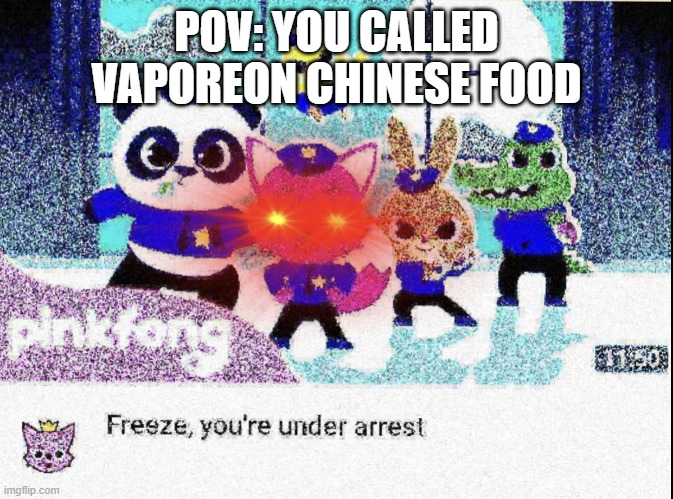 Freeze you're under arrest (deep-fried) | POV: YOU CALLED VAPOREON CHINESE FOOD | image tagged in freeze you're under arrest deep-fried | made w/ Imgflip meme maker