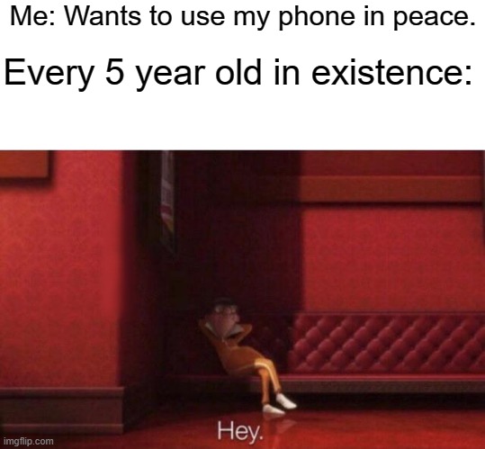 Does this happen to you? |  Me: Wants to use my phone in peace. Every 5 year old in existence: | image tagged in hey | made w/ Imgflip meme maker