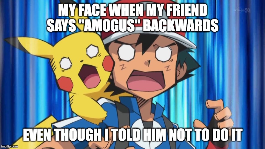 Shocked Ash | MY FACE WHEN MY FRIEND SAYS "AMOGUS" BACKWARDS; EVEN THOUGH I TOLD HIM NOT TO DO IT | image tagged in shocked ash | made w/ Imgflip meme maker