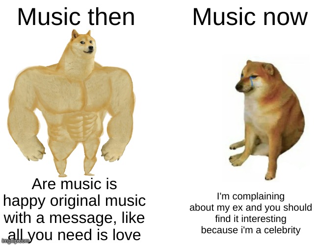 Cry about it | Music then; Music now; Are music is happy original music with a message, like all you need is love; I'm complaining about my ex and you should find it interesting because i'm a celebrity | image tagged in memes,buff doge vs cheems | made w/ Imgflip meme maker