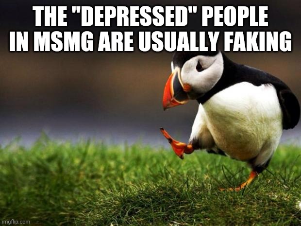 Unpopular Opinion Puffin Meme | THE "DEPRESSED" PEOPLE IN MSMG ARE USUALLY FAKING | image tagged in memes,unpopular opinion puffin | made w/ Imgflip meme maker