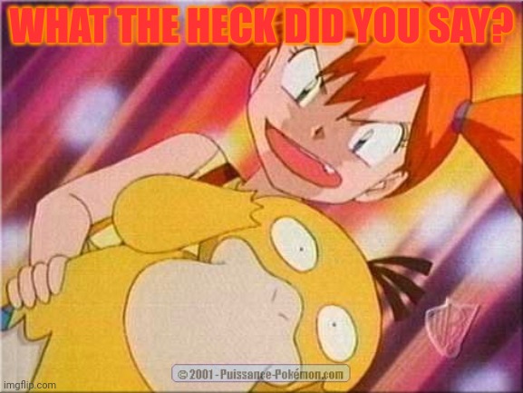 Misty Psyduck | WHAT THE HECK DID YOU SAY? | image tagged in misty psyduck | made w/ Imgflip meme maker