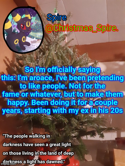 Spire Christmas announcement template | So I'm officially saying this: I'm aroace, I've been pretending to like people. Not for the fame or whatever, but to make them happy. Been doing it for a couple years, starting with my ex in his 20s | image tagged in spire christmas announcement template | made w/ Imgflip meme maker