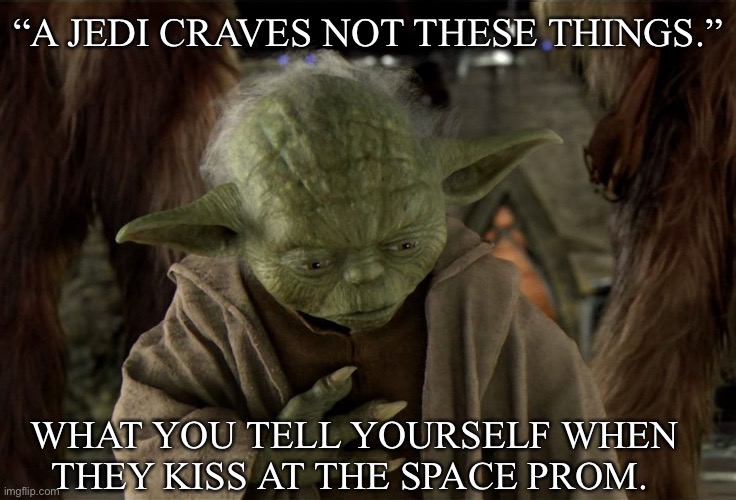 Heartache | “A JEDI CRAVES NOT THESE THINGS.”; WHAT YOU TELL YOURSELF WHEN THEY KISS AT THE SPACE PROM. | image tagged in heartache | made w/ Imgflip meme maker