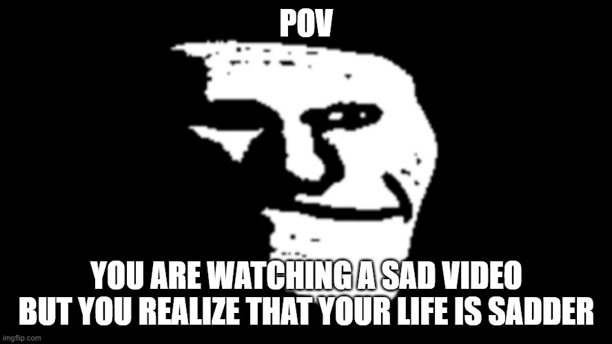pain | POV; YOU ARE WATCHING A SAD VIDEO BUT YOU REALIZE THAT YOUR LIFE IS SADDER | image tagged in trollge | made w/ Imgflip meme maker
