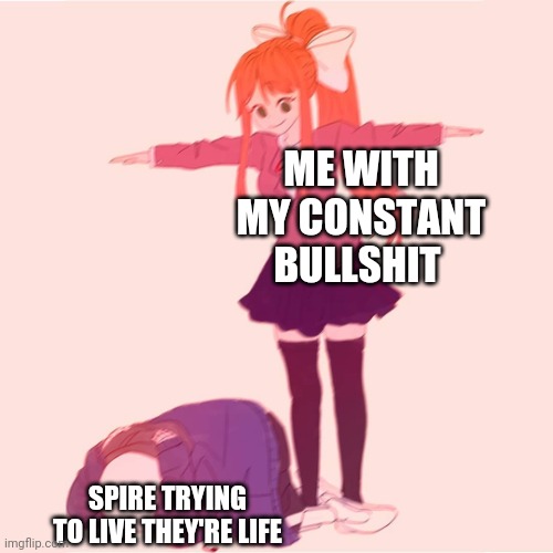 Monika t-posing on Sans | ME WITH MY CONSTANT BULLSHIT; SPIRE TRYING TO LIVE THEY'RE LIFE | image tagged in monika t-posing on sans | made w/ Imgflip meme maker