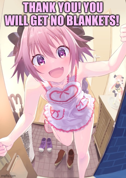 POV Astolfo | THANK YOU! YOU WILL GET NO BLANKETS! | image tagged in pov astolfo | made w/ Imgflip meme maker