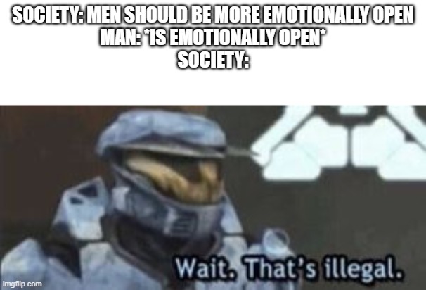 Damned if you do and damned if you don't. | SOCIETY: MEN SHOULD BE MORE EMOTIONALLY OPEN
MAN: *IS EMOTIONALLY OPEN*
SOCIETY: | image tagged in wait that's illegal | made w/ Imgflip meme maker