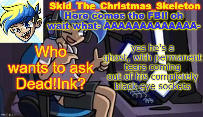 He's shy as well | Who wants to ask Dead!Ink? yes he's a ghost, with permanent tears coming out of his completely black eye sockets | image tagged in skid's amoraltra temp | made w/ Imgflip meme maker