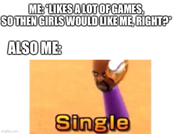 Hellooo. People? Anyone? Halp me... | ME: *LIKES A LOT OF GAMES, SO THEN GIRLS WOULD LIKE ME, RIGHT?*; ALSO ME: | image tagged in single,no gf,no girlfriend,he will never get a girlfriend,middle school,in a nutshell | made w/ Imgflip meme maker