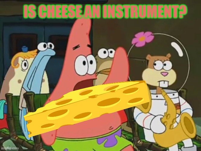 Yes Patrick. Yes it is. | IS CHEESE AN INSTRUMENT? | image tagged in is mayonnaise an instrument,cheese,patrick star,but why why would you do that | made w/ Imgflip meme maker