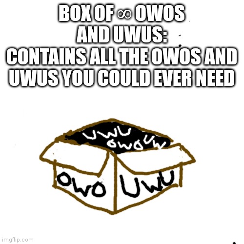 Blank Transparent Square | BOX OF ∞ OWOS AND UWUS:
CONTAINS ALL THE OWOS AND UWUS YOU COULD EVER NEED | image tagged in memes,blank transparent square | made w/ Imgflip meme maker
