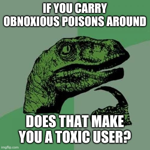 Lol | IF YOU CARRY OBNOXIOUS POISONS AROUND; DOES THAT MAKE YOU A TOXIC USER? | image tagged in memes,philosoraptor,toxic | made w/ Imgflip meme maker