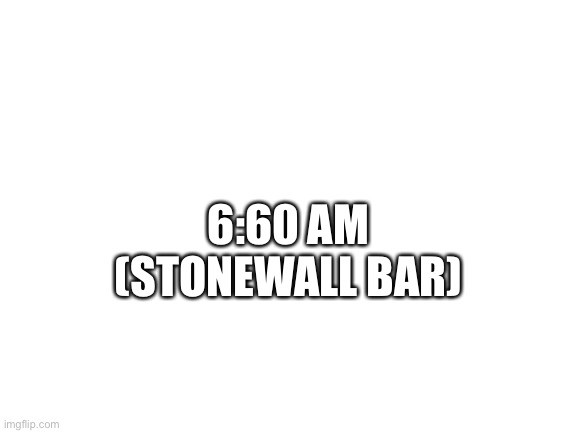 Blank White Template | 6:60 AM
(STONEWALL BAR) | image tagged in blank white template | made w/ Imgflip meme maker