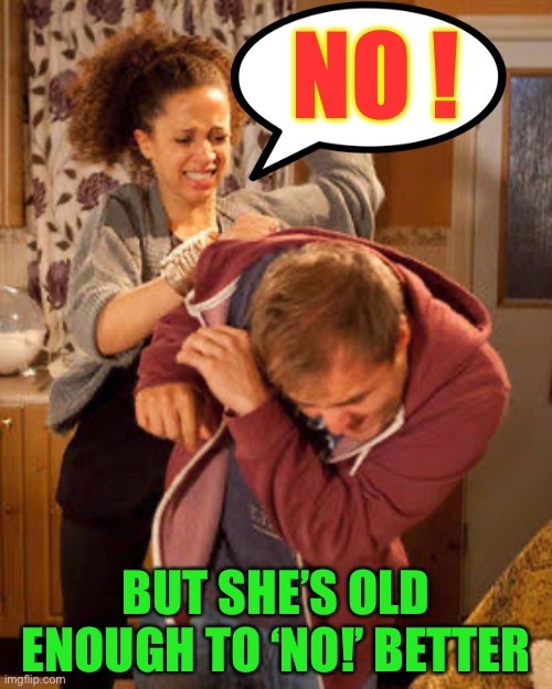battered husband | NO ! BUT SHE’S OLD ENOUGH TO ‘NO!’ BETTER | image tagged in battered husband | made w/ Imgflip meme maker