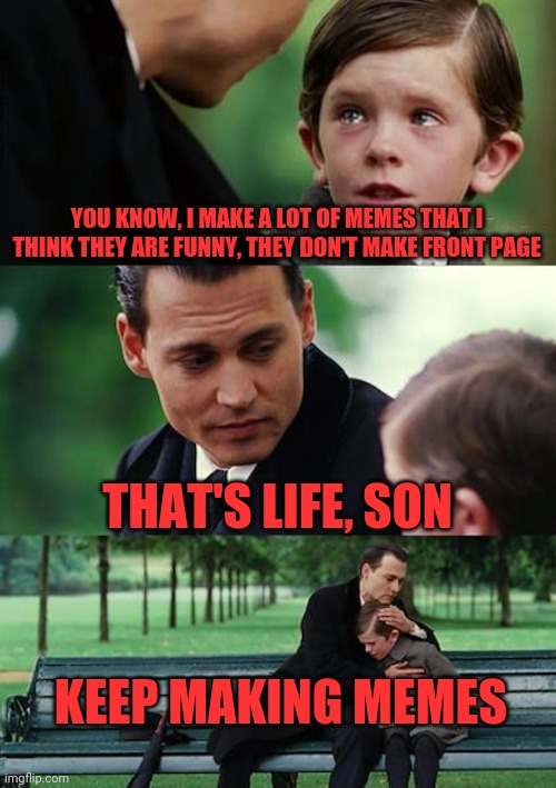Keep on keeping on | YOU KNOW, I MAKE A LOT OF MEMES THAT I THINK THEY ARE FUNNY, THEY DON'T MAKE FRONT PAGE; THAT'S LIFE, SON; KEEP MAKING MEMES | image tagged in memes,finding neverland,front page,back page,crappy memes,mine | made w/ Imgflip meme maker