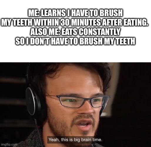 Big brain | ME: LEARNS I HAVE TO BRUSH MY TEETH WITHIN 30 MINUTES AFTER EATING. 
ALSO ME: EATS CONSTANTLY SO I DON’T HAVE TO BRUSH MY TEETH | image tagged in yeah this is big brain time | made w/ Imgflip meme maker