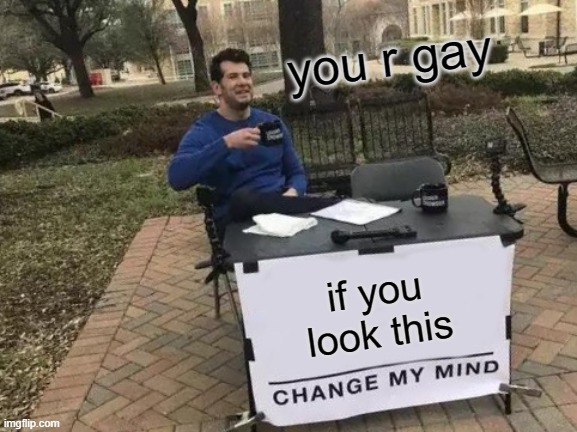 Change My Mind Meme | you r gay; if you look this | image tagged in memes,change my mind | made w/ Imgflip meme maker