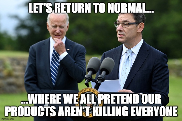 Severe and deadly vaccine side-effects are normal | LET'S RETURN TO NORMAL... ...WHERE WE ALL PRETEND OUR PRODUCTS AREN'T KILLING EVERYONE | image tagged in pfizer ceo leads biden,vaccine,vaccines,pfizer,covid | made w/ Imgflip meme maker