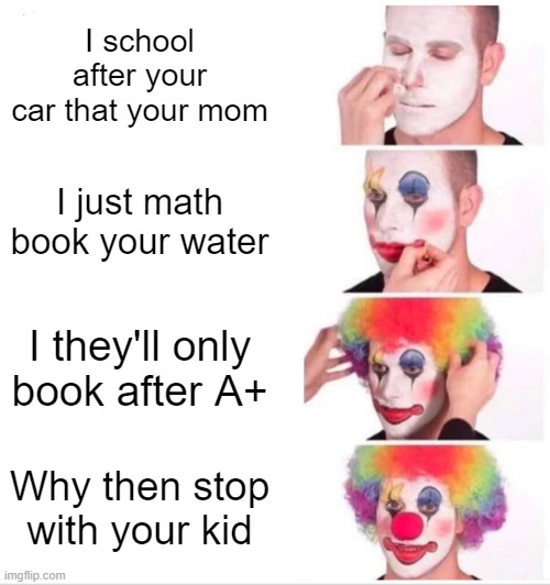 If only school at 3 am | I school after your car that your mom; I just math book your water; I they'll only book after A+; Why then stop with your kid | image tagged in memes,clown applying makeup | made w/ Imgflip meme maker