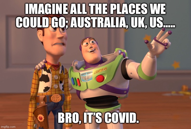 Life in the 21st century | IMAGINE ALL THE PLACES WE COULD GO; AUSTRALIA, UK, US….. BRO, IT’S COVID. | image tagged in memes,x x everywhere | made w/ Imgflip meme maker