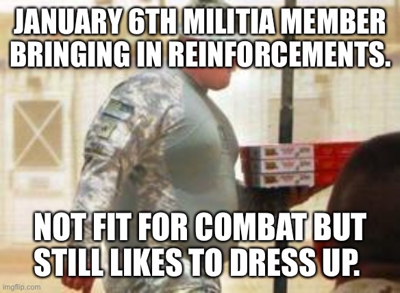 Fat soldier | JANUARY 6TH MILITIA MEMBER BRINGING IN REINFORCEMENTS. NOT FIT FOR COMBAT BUT STILL LIKES TO DRESS UP. | image tagged in fat soldier | made w/ Imgflip meme maker