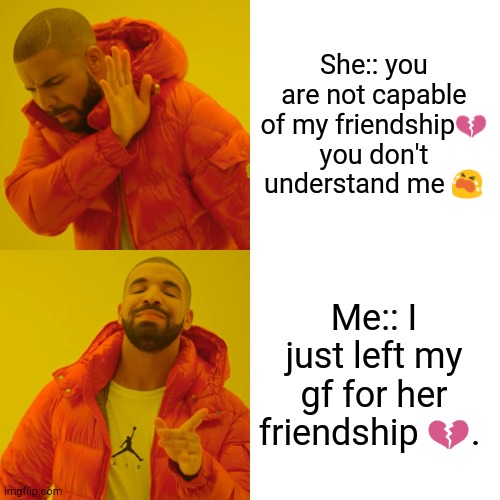 Drake Hotline Bling | She:: you are not capable of my friendship💔 you don't understand me 😭; Me:: I just left my gf for her friendship 💔. | image tagged in memes,drake hotline bling | made w/ Imgflip meme maker