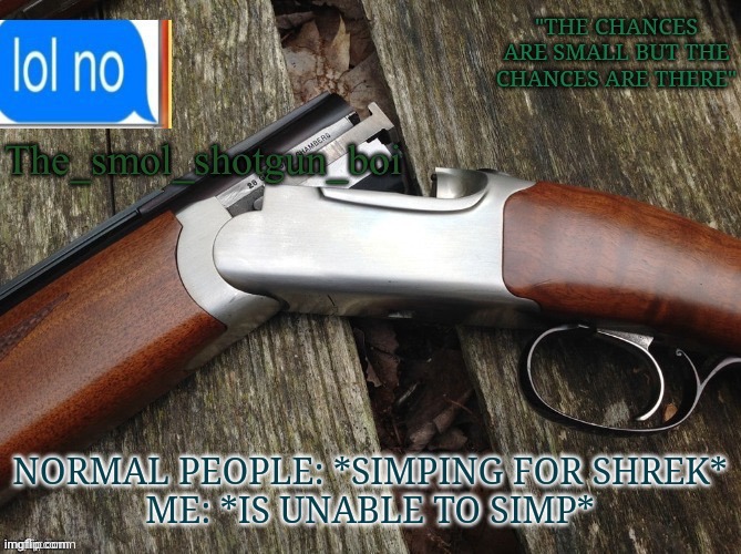 Smol shotgun boi temp | NORMAL PEOPLE: *SIMPING FOR SHREK*
ME: *IS UNABLE TO SIMP* | image tagged in smol shotgun boi temp | made w/ Imgflip meme maker