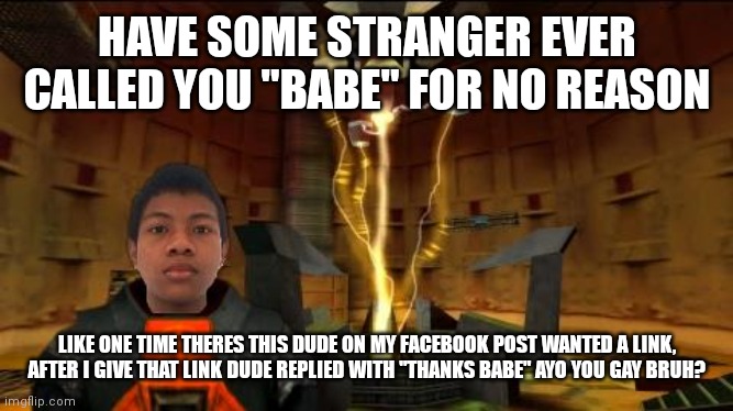 Akifhaziq at the test chamber | HAVE SOME STRANGER EVER CALLED YOU "BABE" FOR NO REASON; LIKE ONE TIME THERES THIS DUDE ON MY FACEBOOK POST WANTED A LINK, AFTER I GIVE THAT LINK DUDE REPLIED WITH "THANKS BABE" AYO YOU GAY BRUH? | image tagged in akifhaziq at the test chamber | made w/ Imgflip meme maker