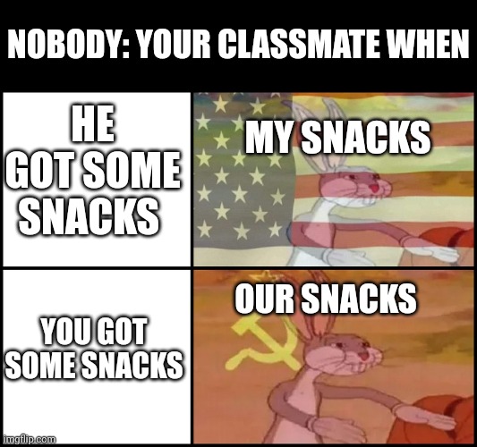 Capitalist and communist | NOBODY: YOUR CLASSMATE WHEN; HE GOT SOME SNACKS; MY SNACKS; OUR SNACKS; YOU GOT SOME SNACKS | image tagged in capitalist and communist | made w/ Imgflip meme maker