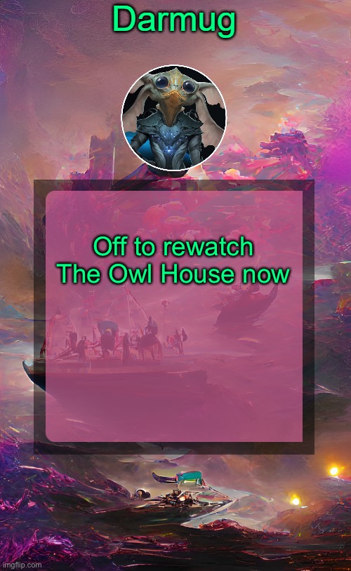 Darmug's announcement template | Off to rewatch The Owl House now | image tagged in darmug's announcement template | made w/ Imgflip meme maker