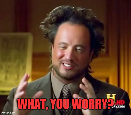 Ancient Aliens Meme | WHAT, YOU WORRY? | image tagged in memes,ancient aliens | made w/ Imgflip meme maker